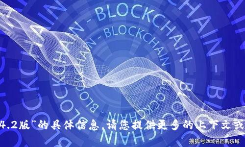 抱歉，我无法提供有关“tokenim1.4.2版”的具体信息。请您提供更多的上下文或询问其他问题，我会尽力为您解答！